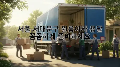서울 서대문구 원룸이사 용달, 꼼꼼하게 준비하세요!