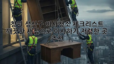 ✨창원 성산구 이사청소 체크리스트: 깨끗한 새집으로 이사하기! (저렴한 곳 추천!)✨