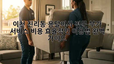 이천 진리동 용달이사 전문: 부가 서비스, 비용, 효율적인 이용법 완벽 가이드