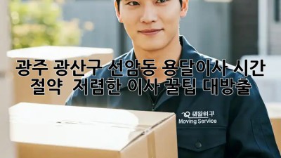 광주 광산구 선암동 용달이사 시간 절약! ⏱️ 저렴한 이사 꿀팁 대방출! ✨